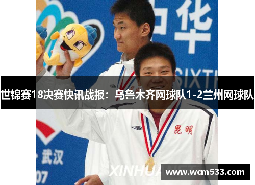 世锦赛18决赛快讯战报：乌鲁木齐网球队1-2兰州网球队