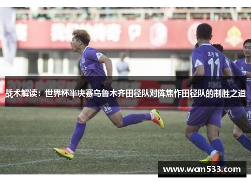 战术解读：世界杯半决赛乌鲁木齐田径队对阵焦作田径队的制胜之道