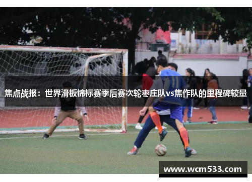 焦点战报：世界滑板锦标赛季后赛次轮枣庄队vs焦作队的里程碑较量