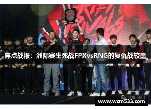 焦点战报：洲际赛生死战FPXvsRNG的复仇战较量