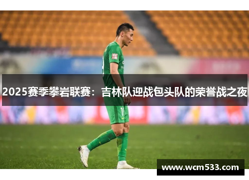 2025赛季攀岩联赛：吉林队迎战包头队的荣誉战之夜
