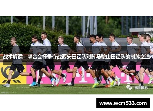 战术解读：联合会杯争夺战西安田径队对阵马鞍山田径队的制胜之道