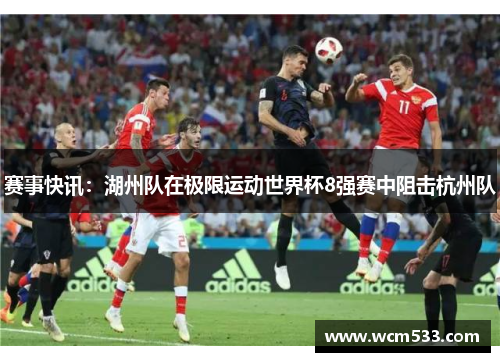 赛事快讯：湖州队在极限运动世界杯8强赛中阻击杭州队