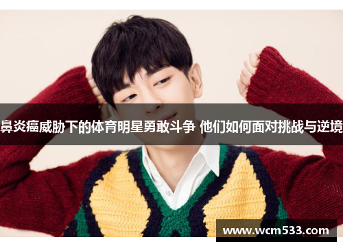 鼻炎癌威胁下的体育明星勇敢斗争 他们如何面对挑战与逆境