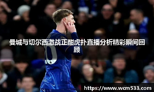 曼城与切尔西激战正酣虎扑直播分析精彩瞬间回顾